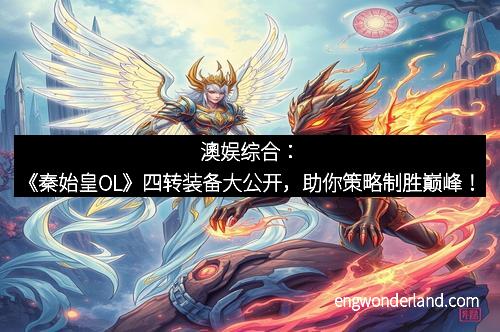 澳娱综合：《秦始皇OL》四转装备大公开，助你策略制胜巅峰！