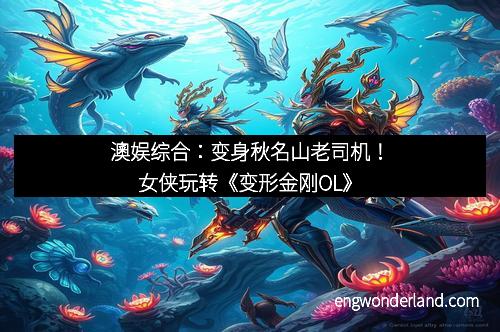 澳娱综合：变身秋名山老司机！女侠玩转《变形金刚OL》