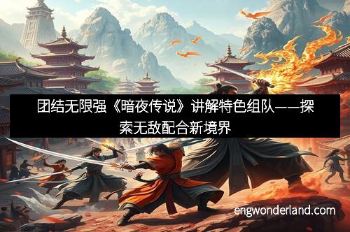 团结无限强《暗夜传说》讲解特色组队——探索无敌配合新境界